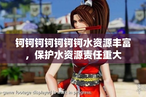 钶钶钶钶钶钶钶水资源丰富，保护水资源责任重大