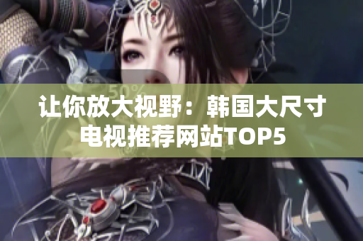 让你放大视野：韩国大尺寸电视推荐网站TOP5