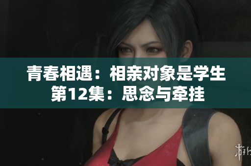 青春相遇：相亲对象是学生 第12集：思念与牵挂