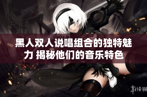 黑人双人说唱组合的独特魅力 揭秘他们的音乐特色