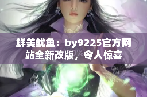 鲜美鱿鱼：by9225官方网站全新改版，令人惊喜
