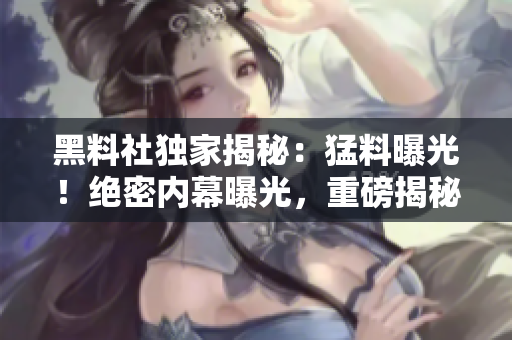 黑料社独家揭秘：猛料曝光！绝密内幕曝光，重磅揭秘！