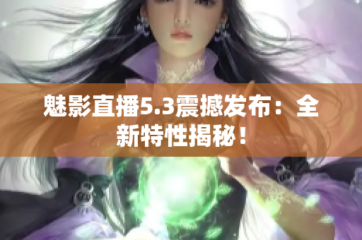 魅影直播5.3震撼发布：全新特性揭秘！