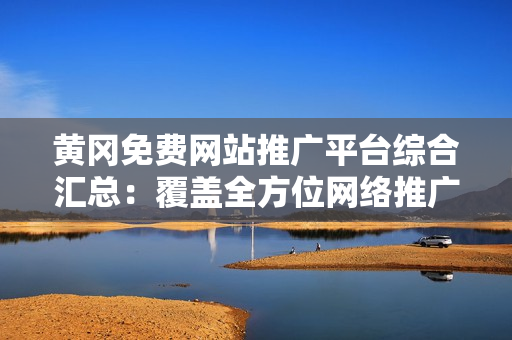 黄冈免费网站推广平台综合汇总：覆盖全方位网络推广资源，助力企业快速提升曝光度