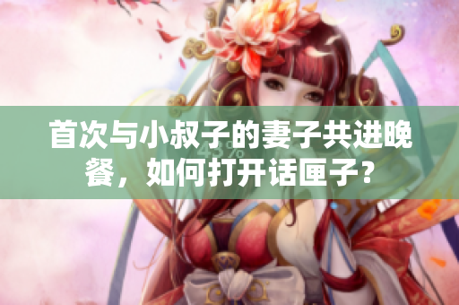 首次与小叔子的妻子共进晚餐，如何打开话匣子？