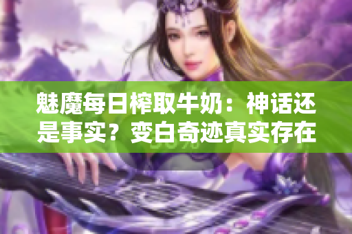 魅魔每日榨取牛奶：神话还是事实？变白奇迹真实存在吗？