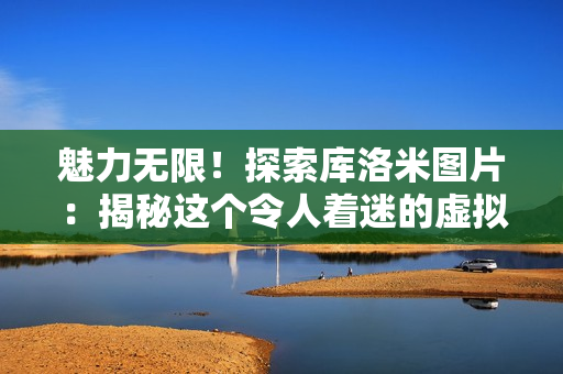 魅力无限！探索库洛米图片：揭秘这个令人着迷的虚拟世界