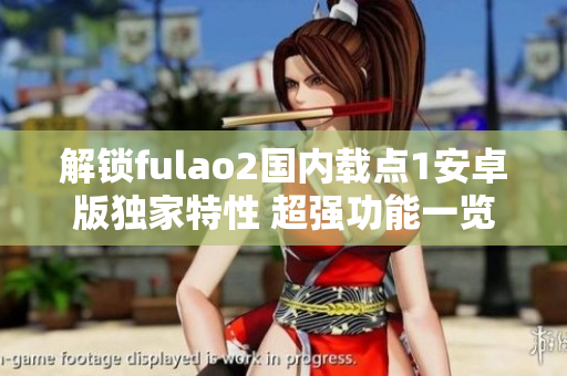 解锁fulao2国内载点1安卓版独家特性 超强功能一览