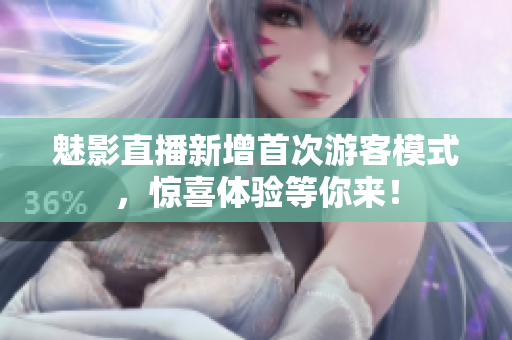 魅影直播新增首次游客模式，惊喜体验等你来！