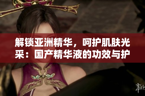 解锁亚洲精华，呵护肌肤光采：国产精华液的功效与护肤奥秘