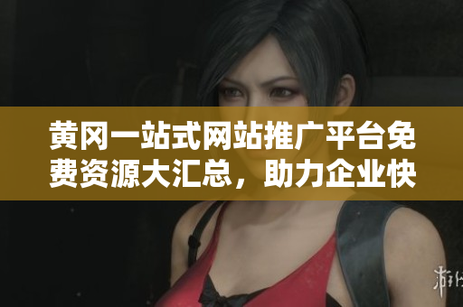 黄冈一站式网站推广平台免费资源大汇总，助力企业快速提升曝光度和影响力