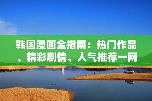 韩国漫画全指南：热门作品、精彩剧情、人气推荐一网打尽