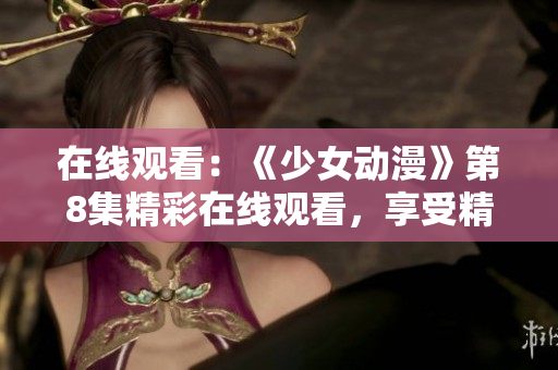 在线观看：《少女动漫》第8集精彩在线观看，享受精彩动漫剧情