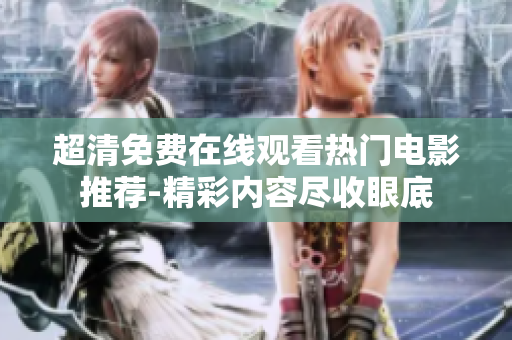 超清免费在线观看热门电影推荐-精彩内容尽收眼底