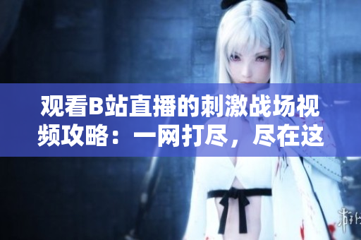观看B站直播的刺激战场视频攻略：一网打尽，尽在这里