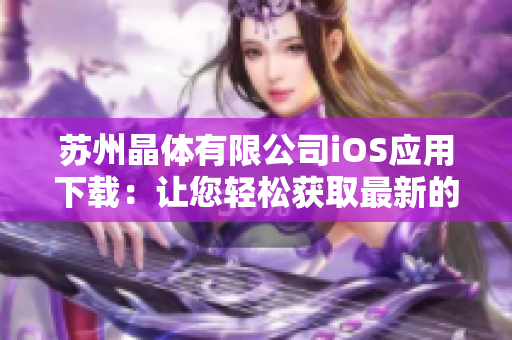 苏州晶体有限公司iOS应用下载：让您轻松获取最新的技术资讯和产品信息