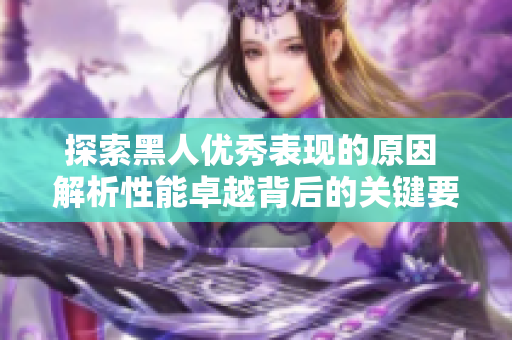 探索黑人优秀表现的原因 解析性能卓越背后的关键要素