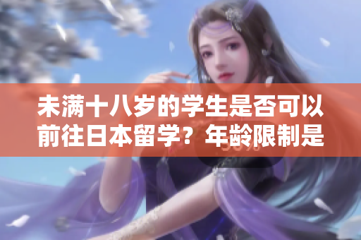 未满十八岁的学生是否可以前往日本留学？年龄限制是否允许留学生申请？