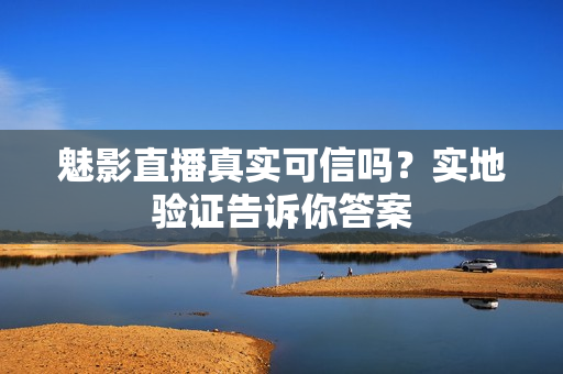 魅影直播真实可信吗？实地验证告诉你答案