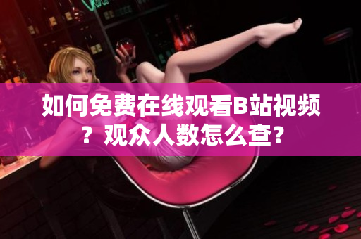如何免费在线观看B站视频？观众人数怎么查？