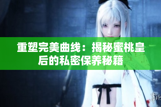 重塑完美曲线：揭秘蜜桃皇后的私密保养秘籍