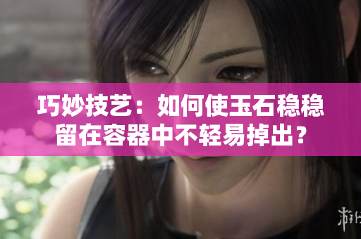 巧妙技艺：如何使玉石稳稳留在容器中不轻易掉出？
