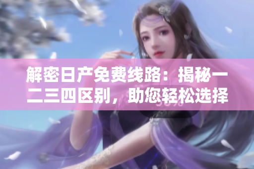 解密日产免费线路：揭秘一二三四区别，助您轻松选择最优路线！
