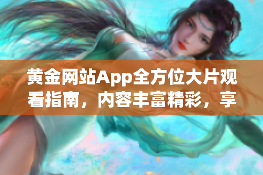 黄金网站App全方位大片观看指南，内容丰富精彩，享受顶级视听盛宴