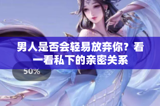 男人是否会轻易放弃你？看一看私下的亲密关系