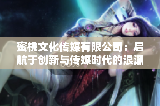 蜜桃文化传媒有限公司：启航于创新与传媒时代的浪潮下