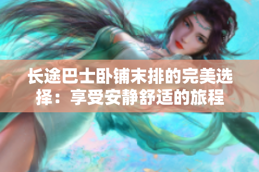 长途巴士卧铺末排的完美选择：享受安静舒适的旅程