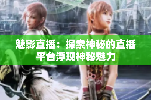 魅影直播：探索神秘的直播平台浮现神秘魅力