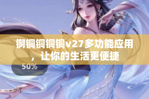 锕铜铜铜铜v27多功能应用，让你的生活更便捷