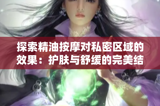 探索精油按摩对私密区域的效果：护肤与舒缓的完美结合