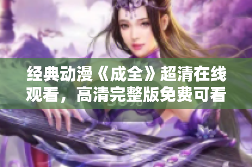 经典动漫《成全》超清在线观看，高清完整版免费可看