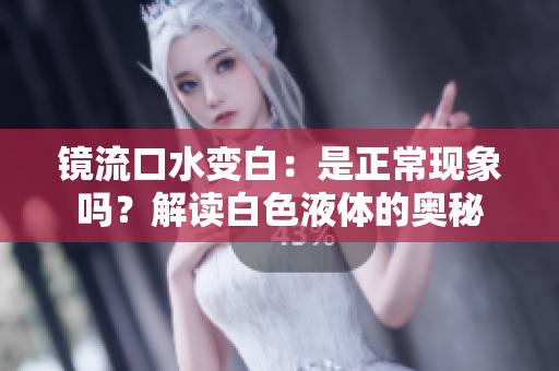 镜流口水变白：是正常现象吗？解读白色液体的奥秘