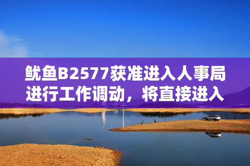 鱿鱼B2577获准进入人事局进行工作调动，将直接进入新岗位