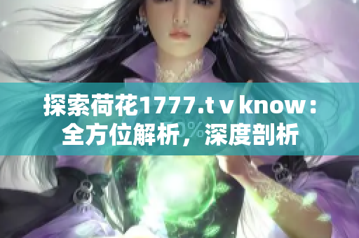 探索荷花1777.tⅴknow：全方位解析，深度剖析