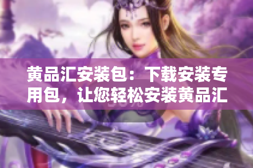 黄品汇安装包：下载安装专用包，让您轻松安装黄品汇。