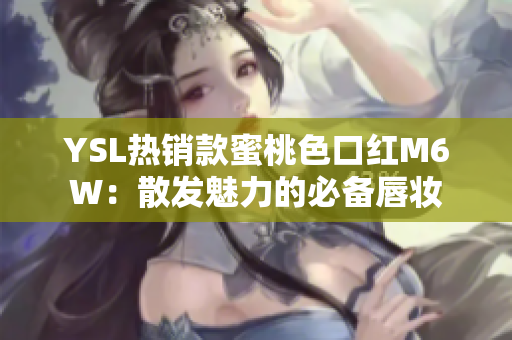YSL热销款蜜桃色口红M6W：散发魅力的必备唇妆