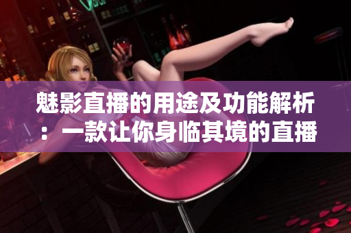 魅影直播的用途及功能解析：一款让你身临其境的直播平台