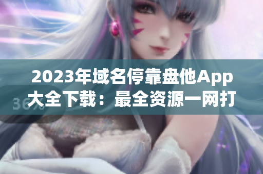 2023年域名停靠盘他App大全下载：最全资源一网打尽