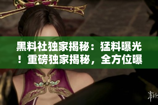 黑料社独家揭秘：猛料曝光！重磅独家揭秘，全方位曝光！