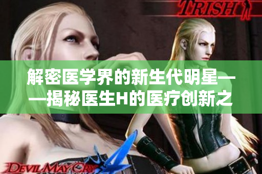 解密医学界的新生代明星——揭秘医生H的医疗创新之路