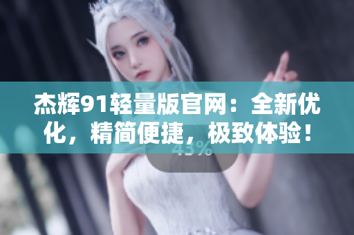 杰辉91轻量版官网：全新优化，精简便捷，极致体验！
