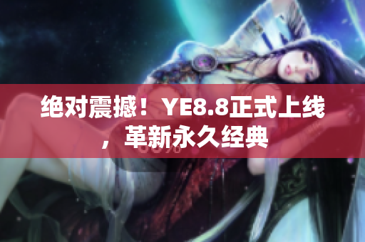 绝对震撼！YE8.8正式上线，革新永久经典