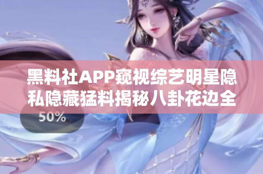黑料社APP窥视综艺明星隐私隐藏猛料揭秘八卦花边全知道