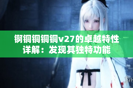 锕铜铜铜铜v27的卓越特性详解：发现其独特功能