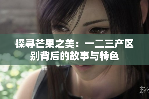 探寻芒果之美：一二三产区别背后的故事与特色