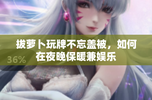 拔萝卜玩牌不忘盖被，如何在夜晚保暖兼娱乐